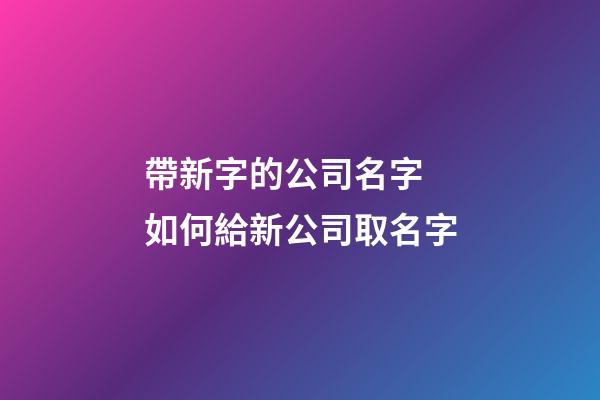 帶新字的公司名字 如何給新公司取名字-第1張-公司起名-玄機派